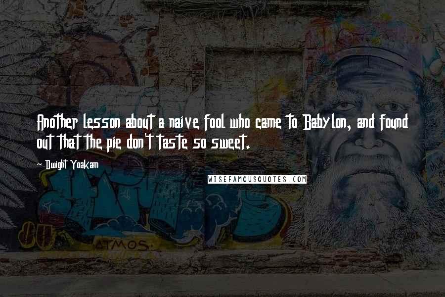Dwight Yoakam Quotes: Another lesson about a naive fool who came to Babylon, and found out that the pie don't taste so sweet.