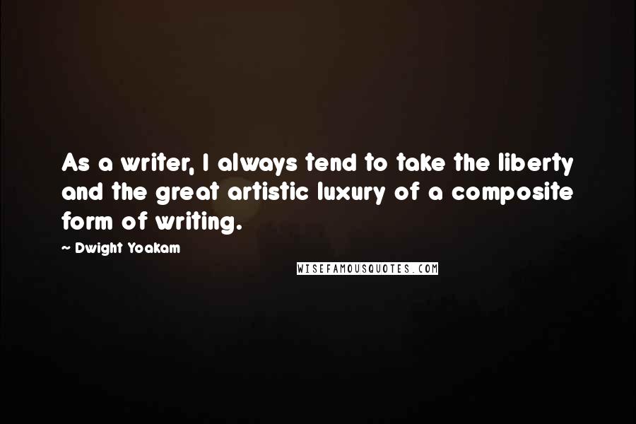Dwight Yoakam Quotes: As a writer, I always tend to take the liberty and the great artistic luxury of a composite form of writing.