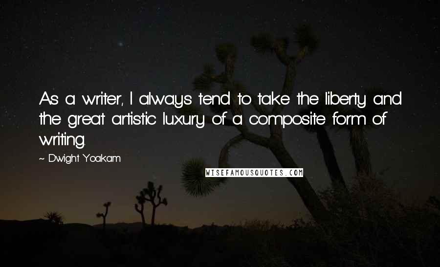 Dwight Yoakam Quotes: As a writer, I always tend to take the liberty and the great artistic luxury of a composite form of writing.