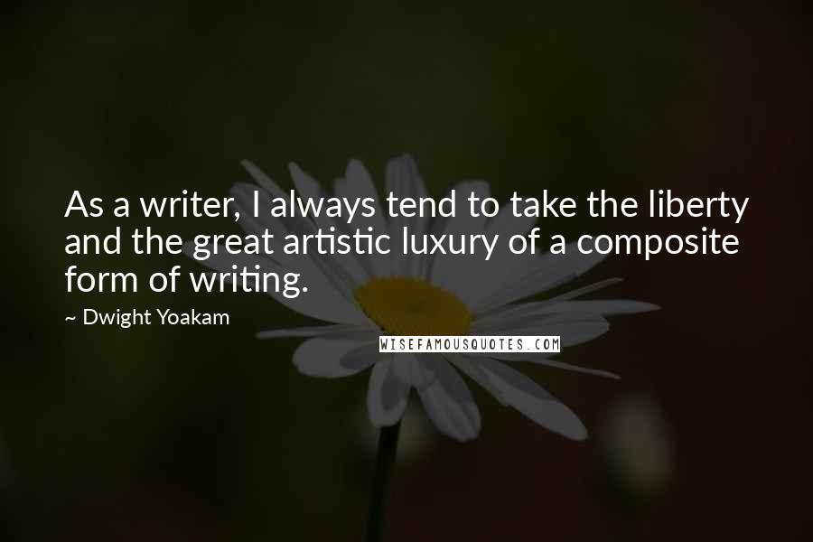 Dwight Yoakam Quotes: As a writer, I always tend to take the liberty and the great artistic luxury of a composite form of writing.