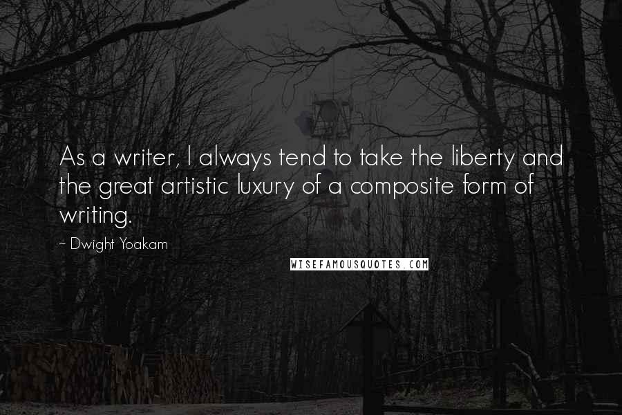 Dwight Yoakam Quotes: As a writer, I always tend to take the liberty and the great artistic luxury of a composite form of writing.