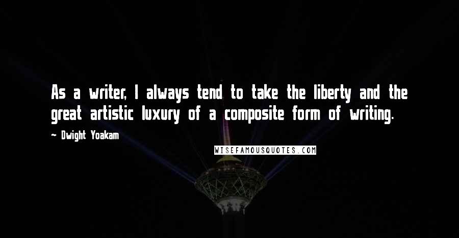Dwight Yoakam Quotes: As a writer, I always tend to take the liberty and the great artistic luxury of a composite form of writing.