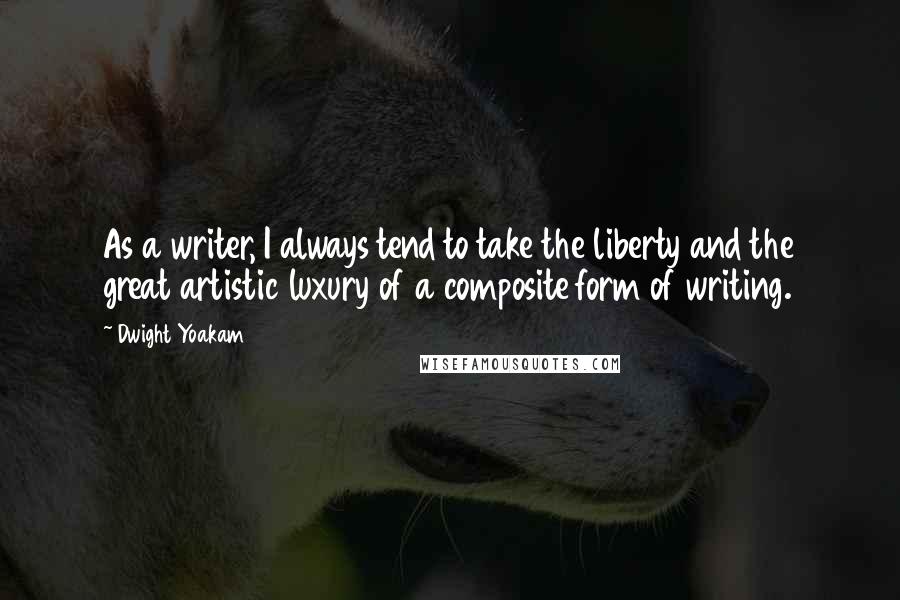 Dwight Yoakam Quotes: As a writer, I always tend to take the liberty and the great artistic luxury of a composite form of writing.