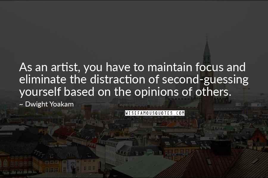 Dwight Yoakam Quotes: As an artist, you have to maintain focus and eliminate the distraction of second-guessing yourself based on the opinions of others.