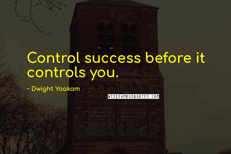 Dwight Yoakam Quotes: Control success before it controls you.