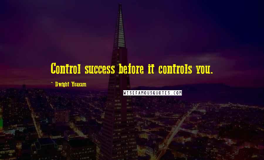 Dwight Yoakam Quotes: Control success before it controls you.