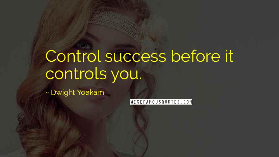 Dwight Yoakam Quotes: Control success before it controls you.