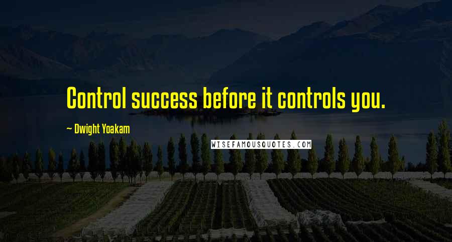 Dwight Yoakam Quotes: Control success before it controls you.