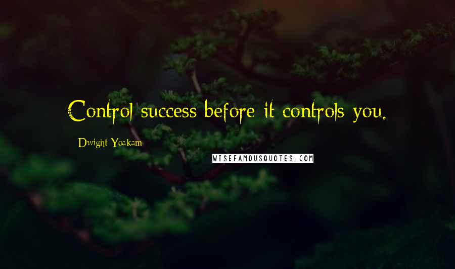 Dwight Yoakam Quotes: Control success before it controls you.