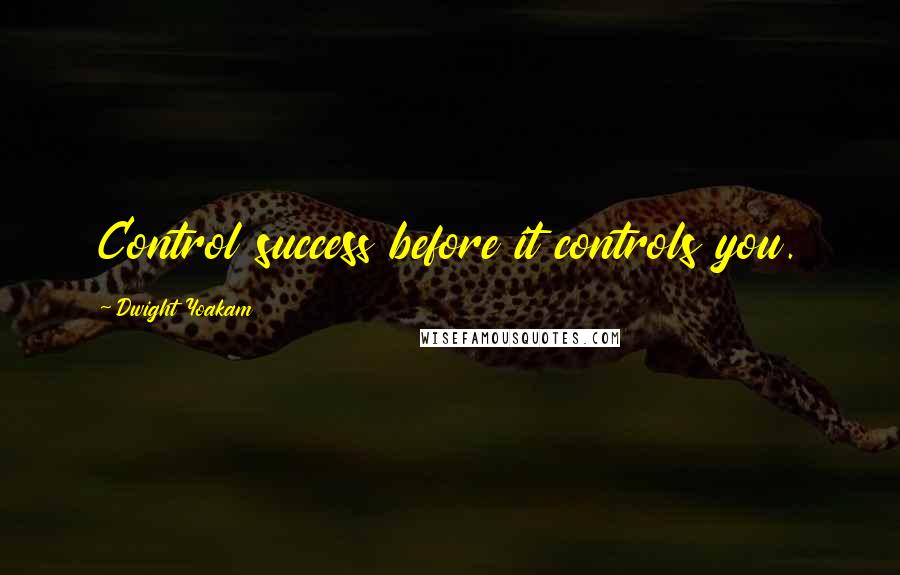 Dwight Yoakam Quotes: Control success before it controls you.