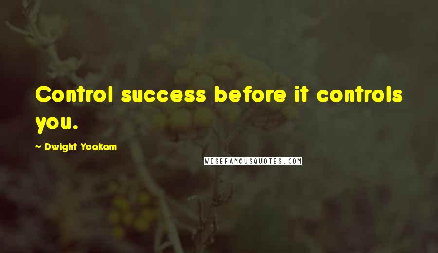 Dwight Yoakam Quotes: Control success before it controls you.