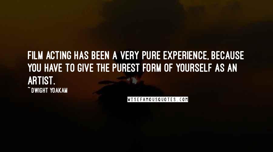Dwight Yoakam Quotes: Film acting has been a very pure experience, because you have to give the purest form of yourself as an artist.