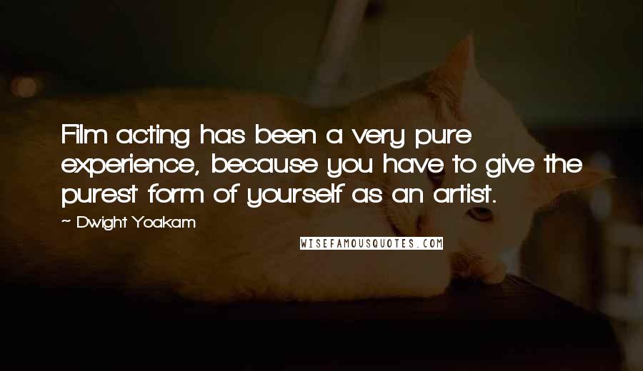 Dwight Yoakam Quotes: Film acting has been a very pure experience, because you have to give the purest form of yourself as an artist.