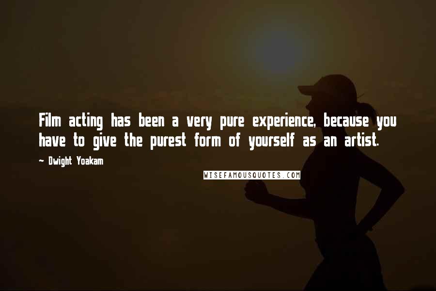 Dwight Yoakam Quotes: Film acting has been a very pure experience, because you have to give the purest form of yourself as an artist.
