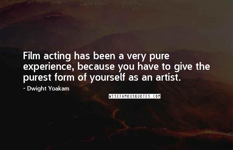 Dwight Yoakam Quotes: Film acting has been a very pure experience, because you have to give the purest form of yourself as an artist.