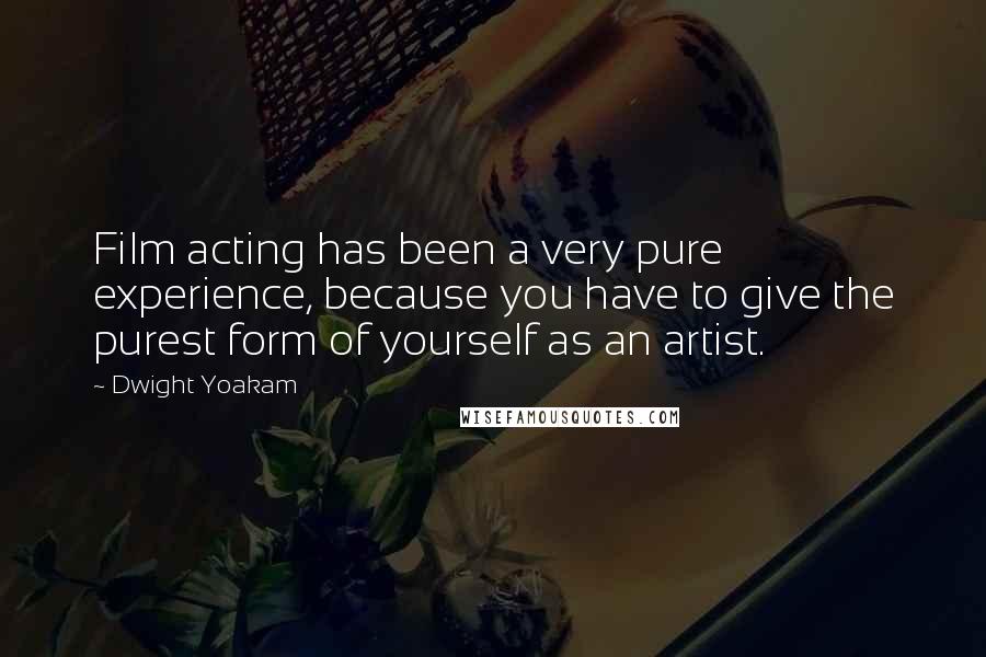 Dwight Yoakam Quotes: Film acting has been a very pure experience, because you have to give the purest form of yourself as an artist.