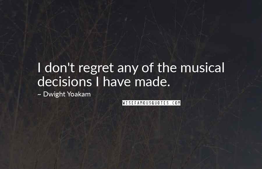 Dwight Yoakam Quotes: I don't regret any of the musical decisions I have made.