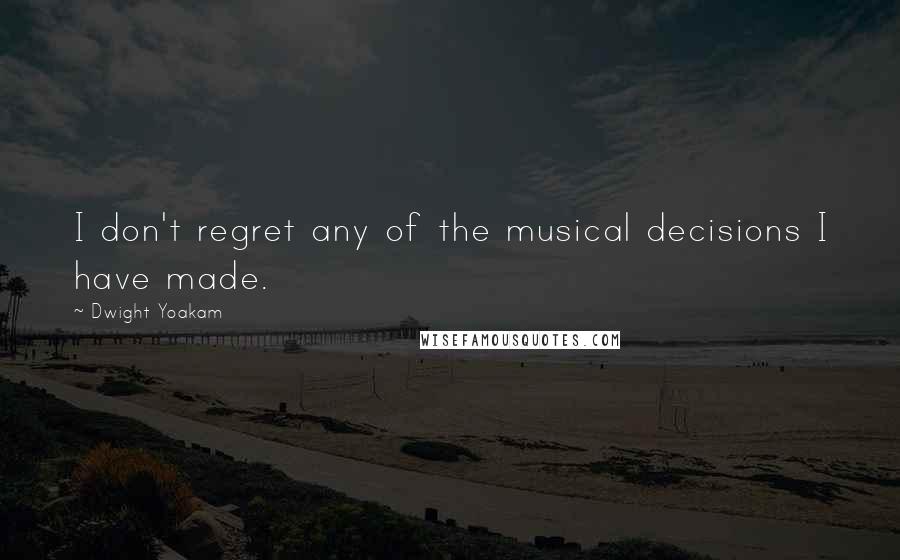 Dwight Yoakam Quotes: I don't regret any of the musical decisions I have made.