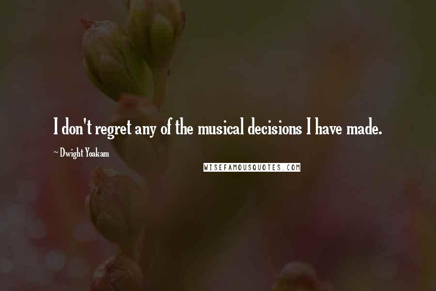 Dwight Yoakam Quotes: I don't regret any of the musical decisions I have made.