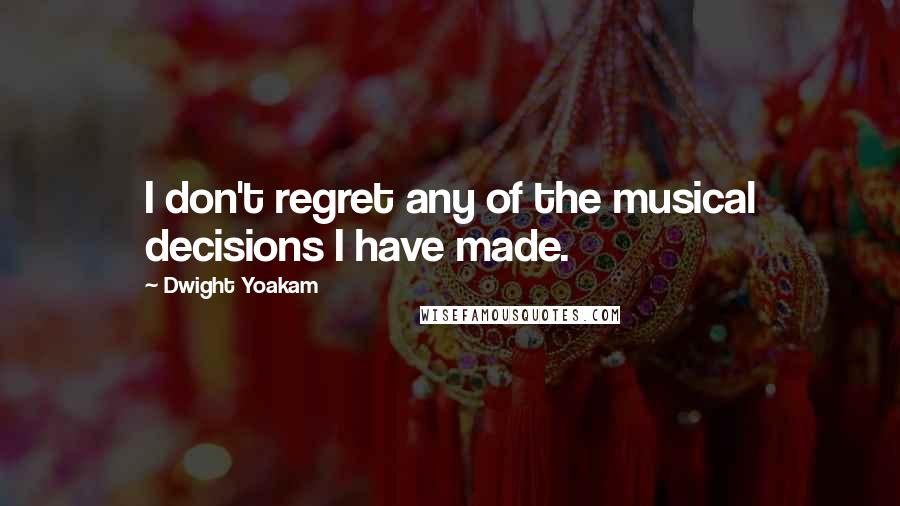 Dwight Yoakam Quotes: I don't regret any of the musical decisions I have made.