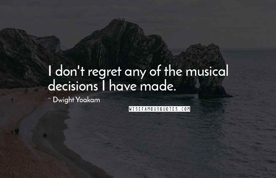 Dwight Yoakam Quotes: I don't regret any of the musical decisions I have made.