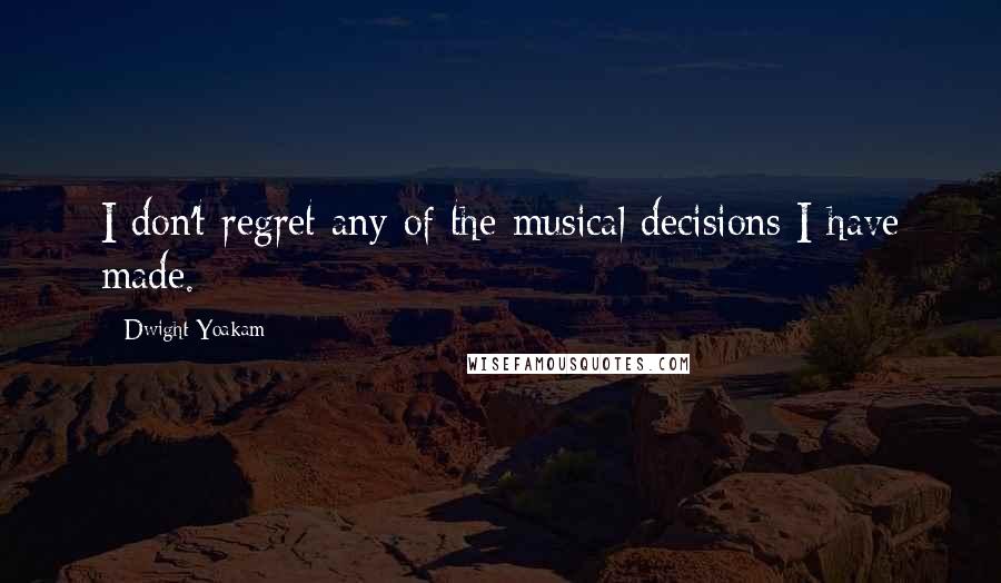 Dwight Yoakam Quotes: I don't regret any of the musical decisions I have made.