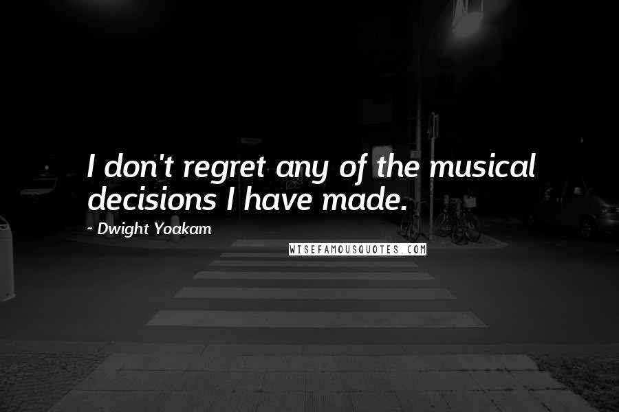 Dwight Yoakam Quotes: I don't regret any of the musical decisions I have made.