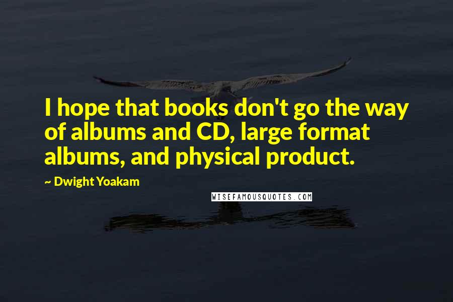 Dwight Yoakam Quotes: I hope that books don't go the way of albums and CD, large format albums, and physical product.