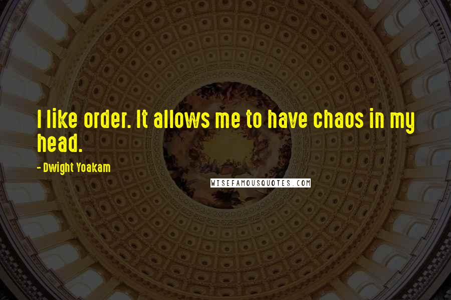 Dwight Yoakam Quotes: I like order. It allows me to have chaos in my head.