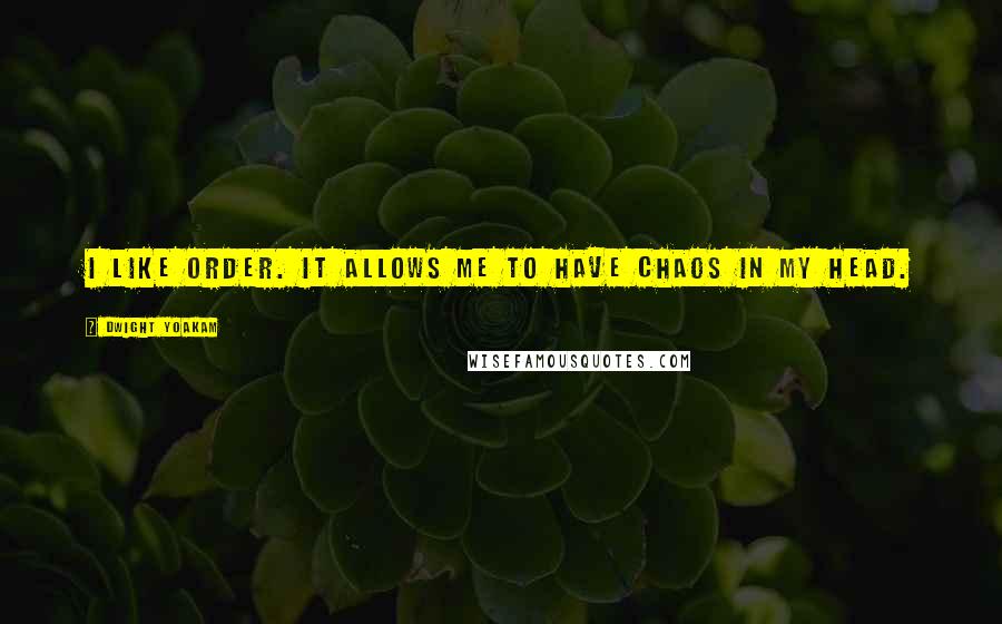 Dwight Yoakam Quotes: I like order. It allows me to have chaos in my head.