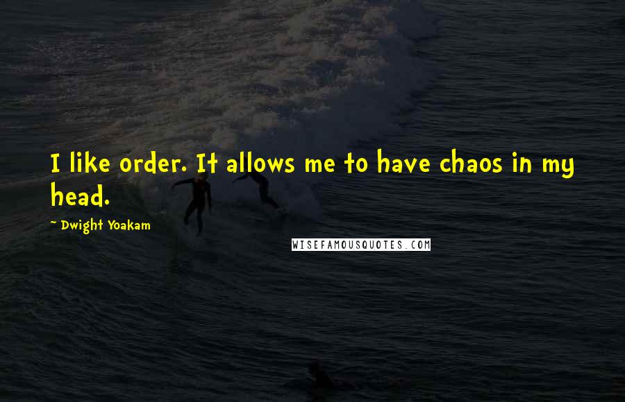 Dwight Yoakam Quotes: I like order. It allows me to have chaos in my head.