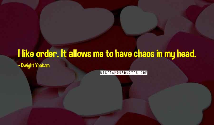 Dwight Yoakam Quotes: I like order. It allows me to have chaos in my head.