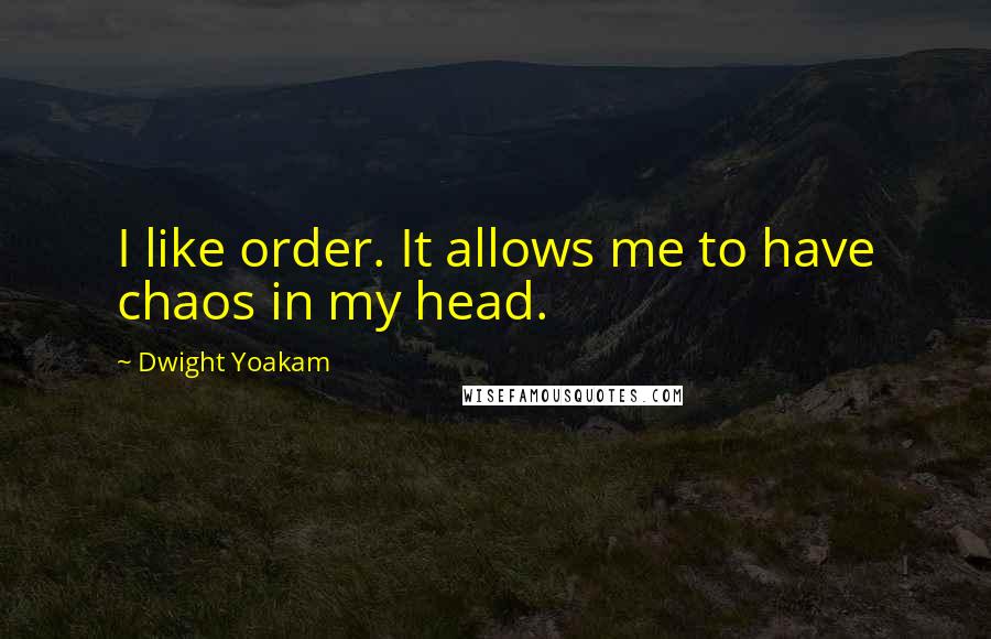 Dwight Yoakam Quotes: I like order. It allows me to have chaos in my head.