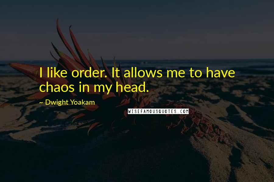 Dwight Yoakam Quotes: I like order. It allows me to have chaos in my head.