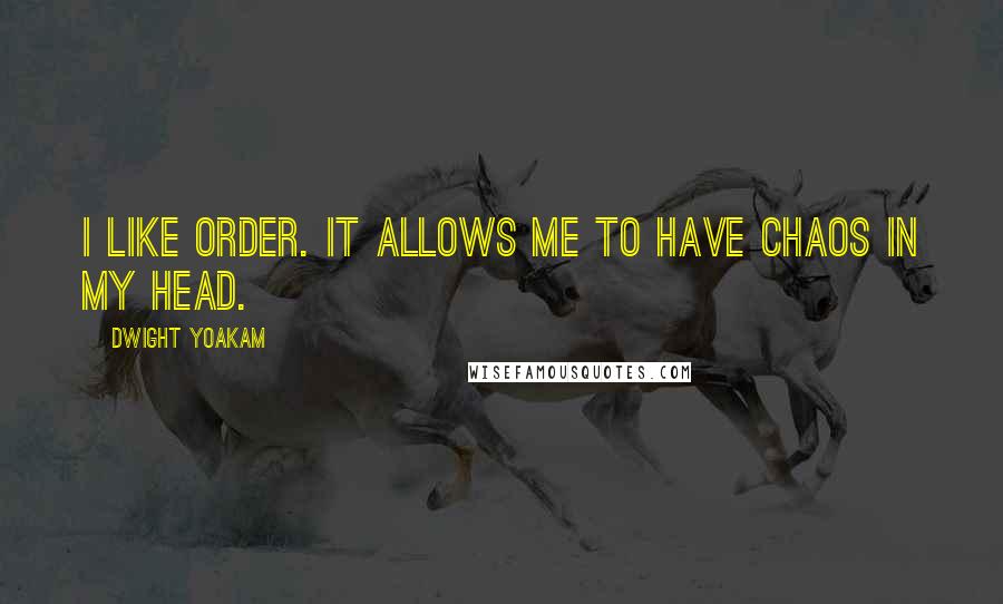 Dwight Yoakam Quotes: I like order. It allows me to have chaos in my head.