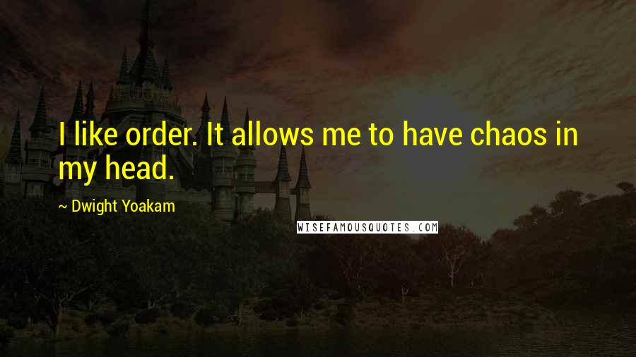 Dwight Yoakam Quotes: I like order. It allows me to have chaos in my head.