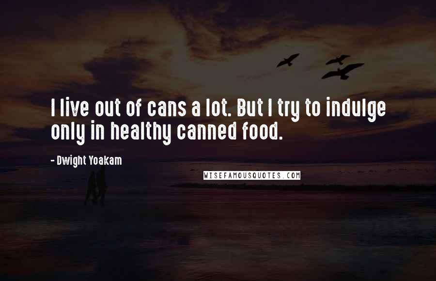 Dwight Yoakam Quotes: I live out of cans a lot. But I try to indulge only in healthy canned food.