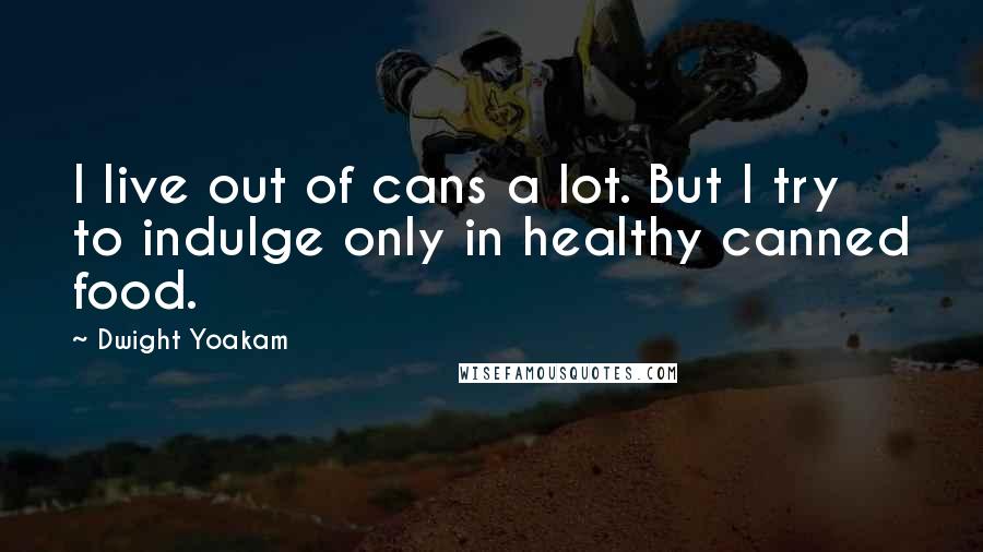 Dwight Yoakam Quotes: I live out of cans a lot. But I try to indulge only in healthy canned food.