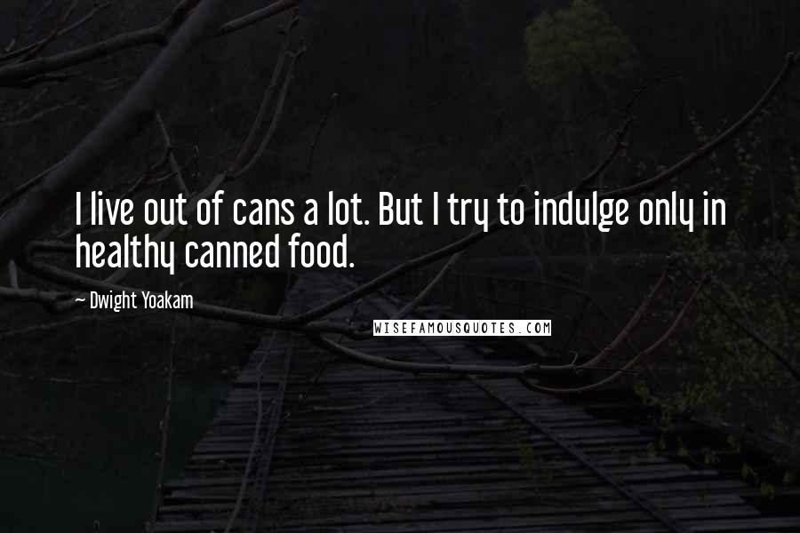 Dwight Yoakam Quotes: I live out of cans a lot. But I try to indulge only in healthy canned food.