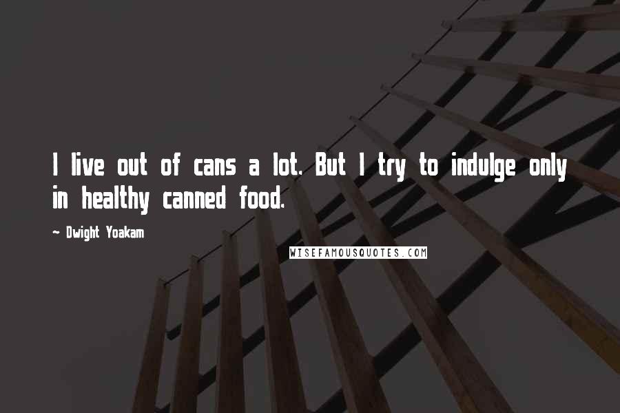 Dwight Yoakam Quotes: I live out of cans a lot. But I try to indulge only in healthy canned food.