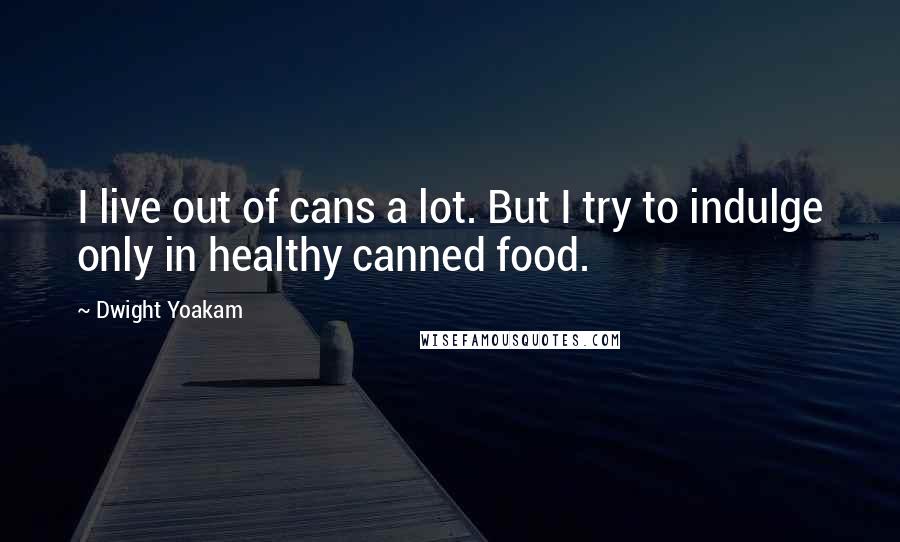 Dwight Yoakam Quotes: I live out of cans a lot. But I try to indulge only in healthy canned food.