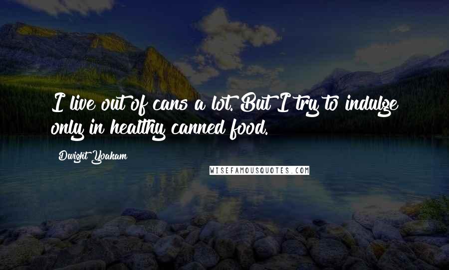 Dwight Yoakam Quotes: I live out of cans a lot. But I try to indulge only in healthy canned food.