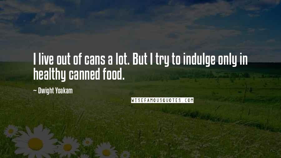 Dwight Yoakam Quotes: I live out of cans a lot. But I try to indulge only in healthy canned food.