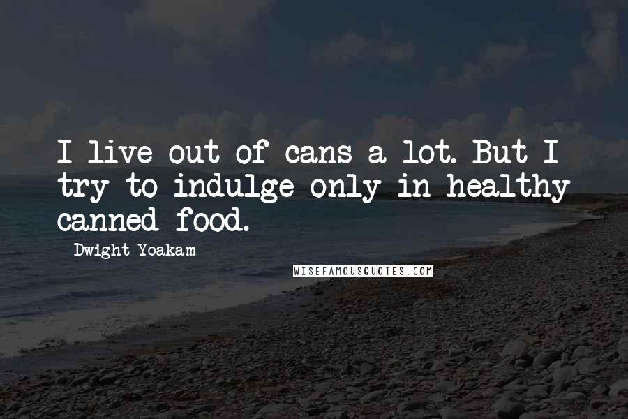 Dwight Yoakam Quotes: I live out of cans a lot. But I try to indulge only in healthy canned food.
