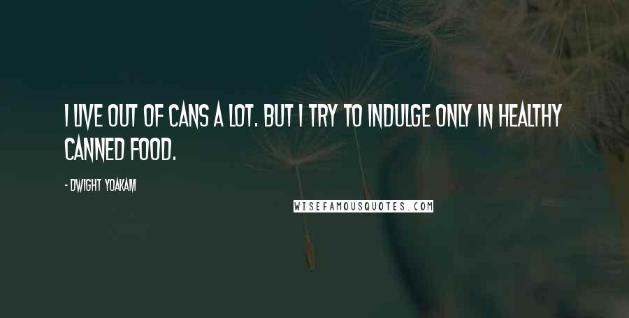 Dwight Yoakam Quotes: I live out of cans a lot. But I try to indulge only in healthy canned food.