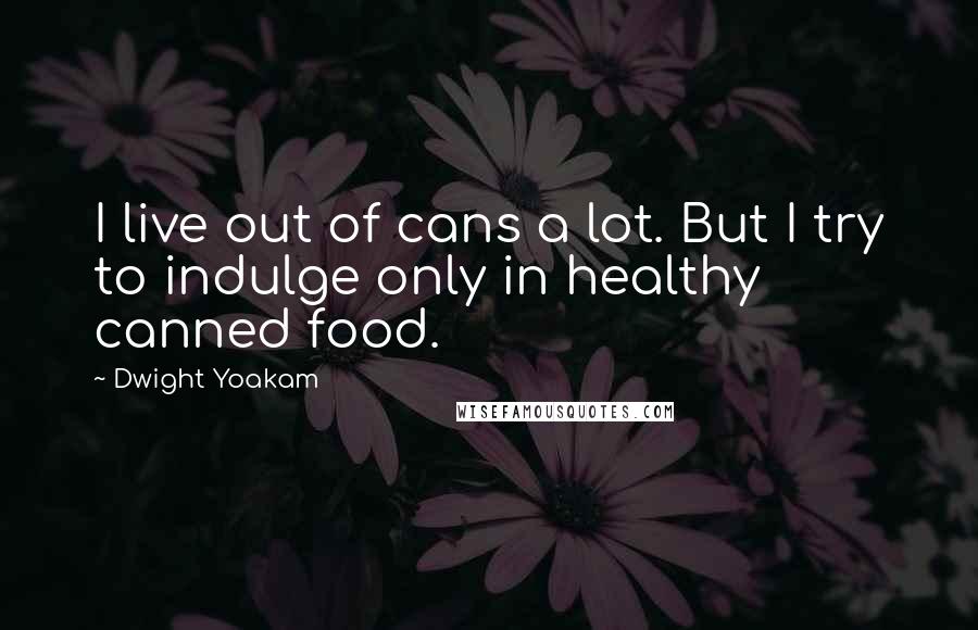 Dwight Yoakam Quotes: I live out of cans a lot. But I try to indulge only in healthy canned food.