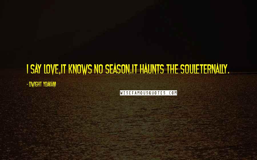 Dwight Yoakam Quotes: I say love,it knows no season.It haunts the souleternally.