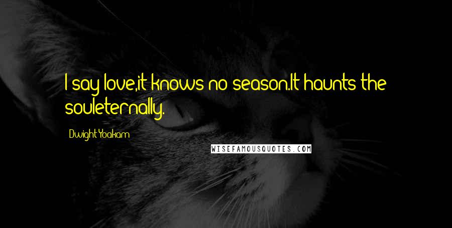 Dwight Yoakam Quotes: I say love,it knows no season.It haunts the souleternally.