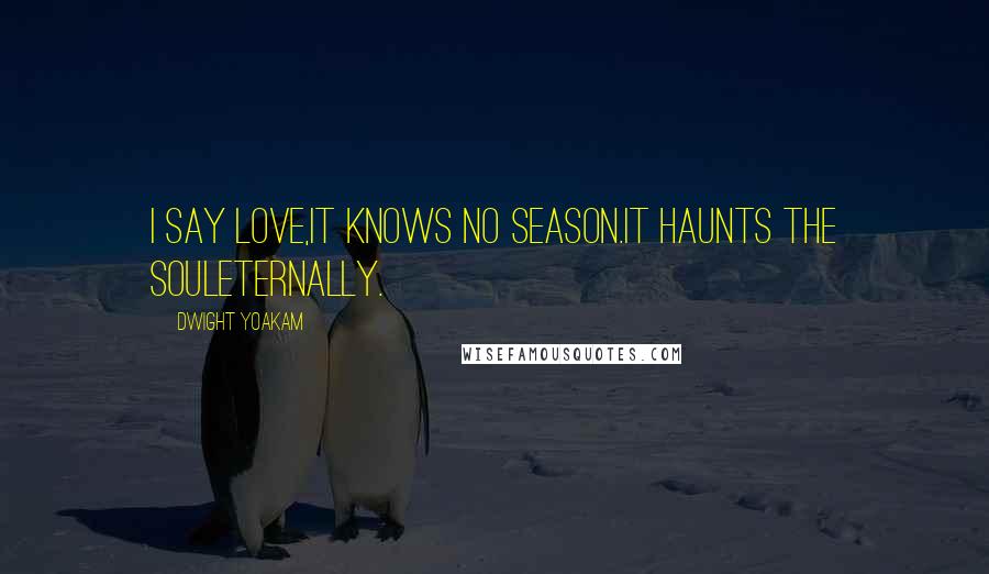 Dwight Yoakam Quotes: I say love,it knows no season.It haunts the souleternally.