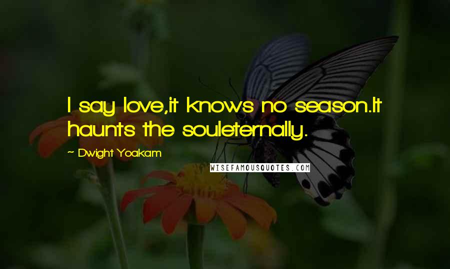 Dwight Yoakam Quotes: I say love,it knows no season.It haunts the souleternally.